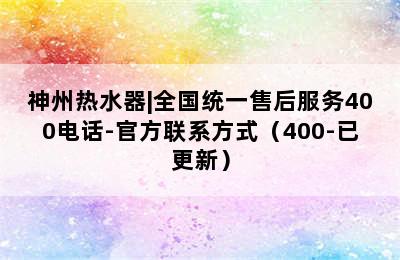 神州热水器|全国统一售后服务400电话-官方联系方式（400-已更新）